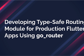 Developing type-safe routing module for production flutter apps using go_router