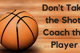 Don’t take the shot, coach the player