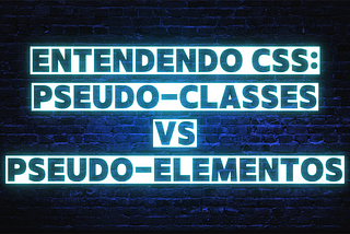 Entendendo CSS: Pseudo-Classes e Pseudo-Elementos
