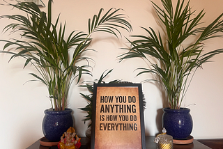 How you do anything is how you do everything