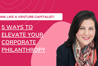 Think Like a VC: 5 Ways to Elevate Your Corporate Philanthropy