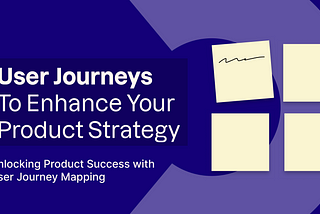 An abstract representation of post its with the text: User journeys to enhance your product strategy. Unlocking Product Success with user journey mapping”