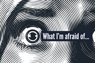 What I’m afraid of…