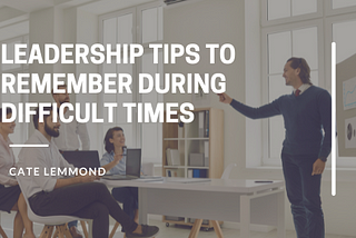 Leadership Tips to Remember During Difficult Times