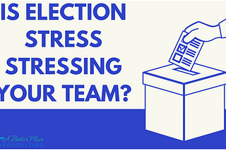 Is Election Stress Stressing Your Team?