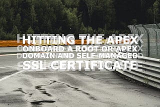 Hitting the Apex: Onboard a root or apex domain and a self-managed SSL certificate