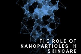 The Role of Nanoparticles in Skincare