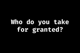 How To Not Take People For Granted