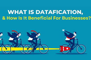 What Is Datafication, And How Is It Beneficial For Businesses?