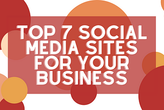 Top 7 Social Media Sites to Post on for Your Business