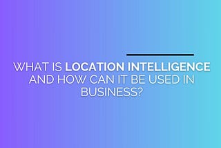 What Is Location Intelligence and How Can It Be Used in Business?