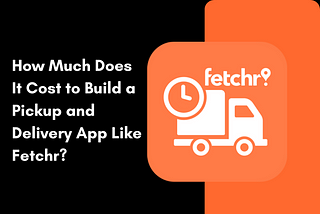How Much Does It Cost to Build a Pickup and Delivery App Like Fetchr?
