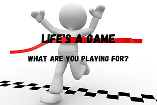 Life’s a Game: What are You Playing For?