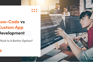 Low-Code vs Custom App Development: Which Is A Better Option?