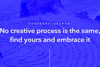 No Creative Process is the same, find yours and embrace it.