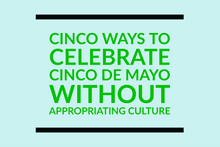 Cinco Ways to Celebrate Cinco de Mayo Without Appropriating: