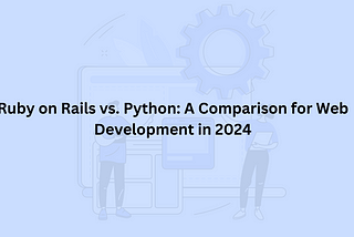 Ruby on Rails vs. Python: A Comparison for Web Development in 2024