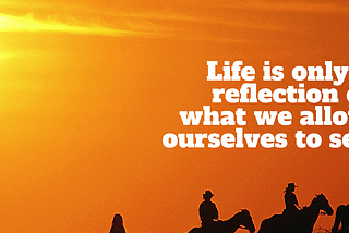 Life — A reflection of what we allow ourselves to see