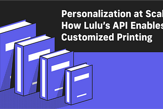 Personalization at Scale: How Lulu’s API Enables Customized Printing