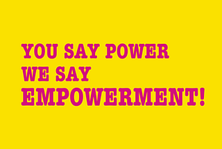 You say power, we say empowerment!