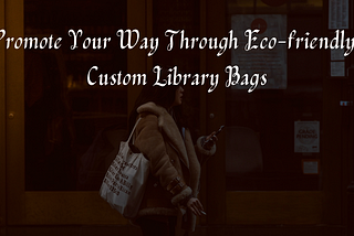 Promote Your Way Through Eco-friendly, Custom Library Bags