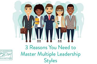 3 Reasons You Need to Master Multiple Leadership Styles