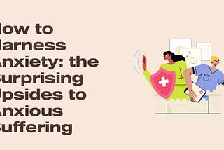 How to Harness Anxiety: the Surprising Upsides to Anxious Suffering