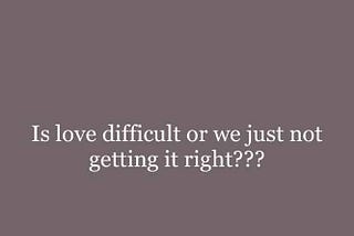 Is love difficult? Or are we just not getting it right?