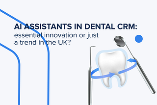 AI Assistants in Dental CRM: Essential Innovation or Just a Trend in the UK?