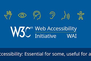 A collection of accessibility symbols such as an eye, an ear and a hand. The W3C logo and the text, Web Accessibility Initiative WAI. Followed by, Accessibility, essential for some, useful to all.
