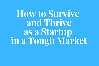 How to Survive and Thrive as a Startup in a Tough Market