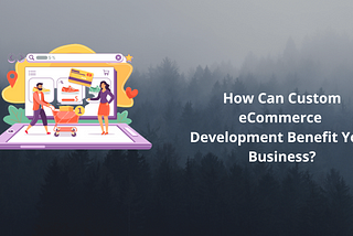 How can custom eCommerce development benefit your business?