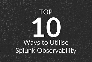 Top 10 Ways to Utilise Splunk Observability
