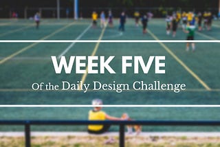 100 Days of Design: Week 5