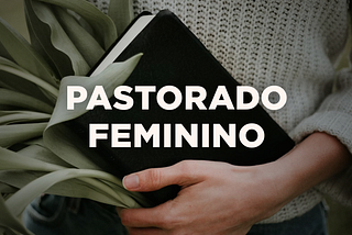 Por que não creio no pastorado feminino