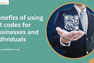 Benefits OF Using QR Codes For Businesses And Individuals