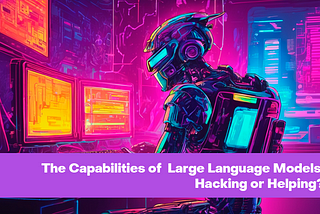 The Capabilities of Large Language Models: Hacking or Helping?
