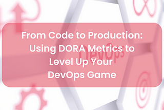 From Code to Production: Using DORA Metrics to Level Up Your DevOps Game