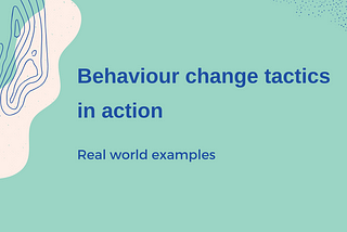 Behaviour change tactics in action: real world examples