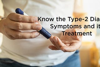 Know the Type-2 Diabetes, Symptoms and its Treatment