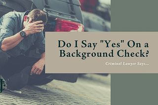 Do I Say ‘Yes’ on a Background Check for a DUI? Lawyer Says…