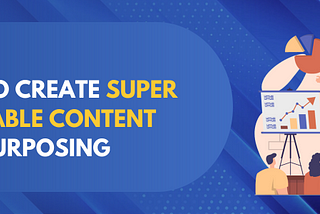 How to Create Super Shareable Content by Repurposing
