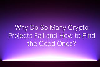 Why Do So Many Crypto Projects Fail and How to Find the Good Ones?