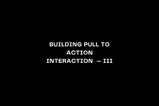 Building Pull To Action Interaction — Part III