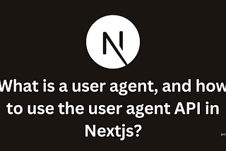 What is a user agent, and how to use the user agent API in Nextjs?