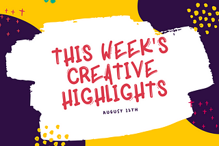 This Week’s Creative Highlights: August 13th