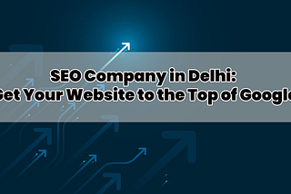 SEO Company in Delhi: Get Your Website to the Top of Google
