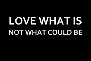 Love what is not what could be.