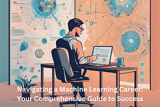 Navigating a Machine Learning Career: Your Comprehensive Guide to Success.
