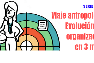 Viaje antropológico sobre evolución de las organizaciones en 3 minutos — Part II